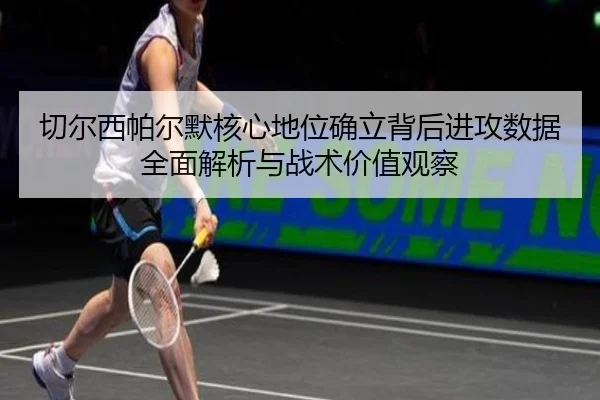 切尔西帕尔默核心地位确立背后进攻数据全面解析与战术价值观察