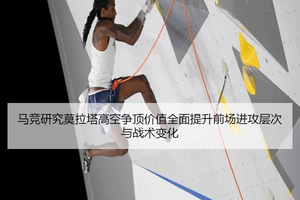 马竞研究莫拉塔高空争顶价值全面提升前场进攻层次与战术变化