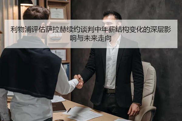 利物浦评估萨拉赫续约谈判中年薪结构变化的深层影响与未来走向