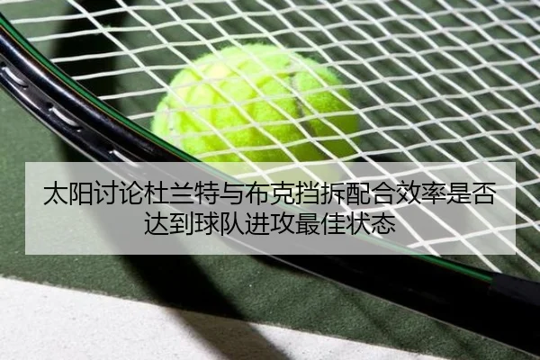 太阳讨论杜兰特与布克挡拆配合效率是否达到球队进攻最佳状态