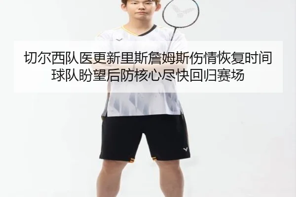 切尔西队医更新里斯詹姆斯伤情恢复时间球队盼望后防核心尽快回归赛场