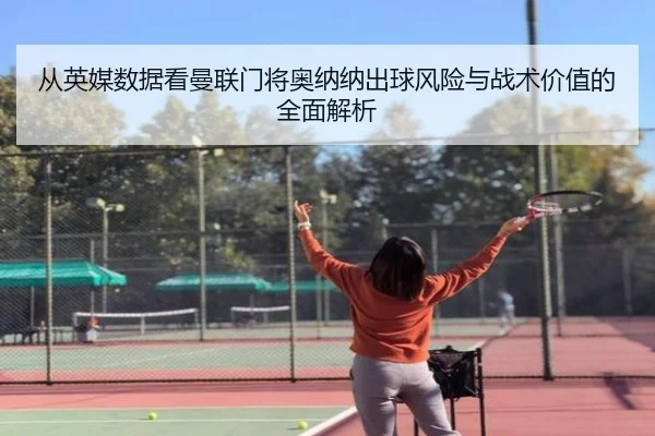 从英媒数据看曼联门将奥纳纳出球风险与战术价值的全面解析