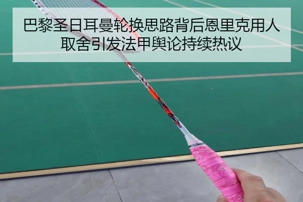 巴黎圣日耳曼轮换思路背后恩里克用人取舍引发法甲舆论持续热议