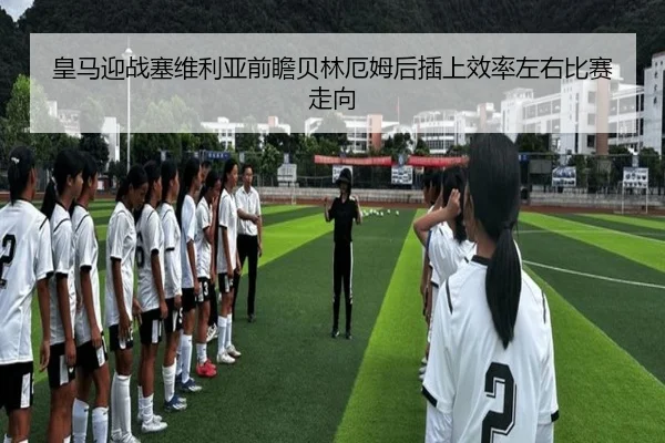 皇马迎战塞维利亚前瞻贝林厄姆后插上效率左右比赛走向